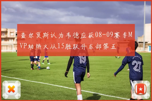 查尔莫斯认为韦德应获08-09赛季MVP助热火从15胜跃升东部第五