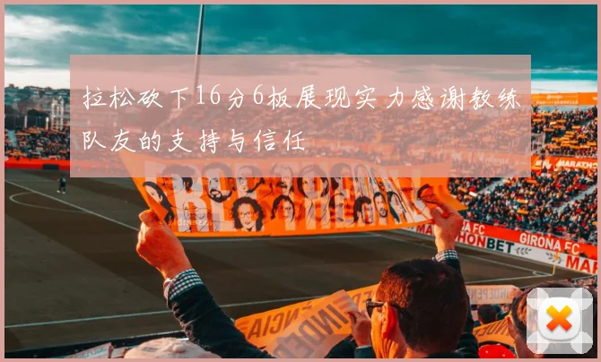 拉松砍下16分6板展现实力感谢教练队友的支持与信任