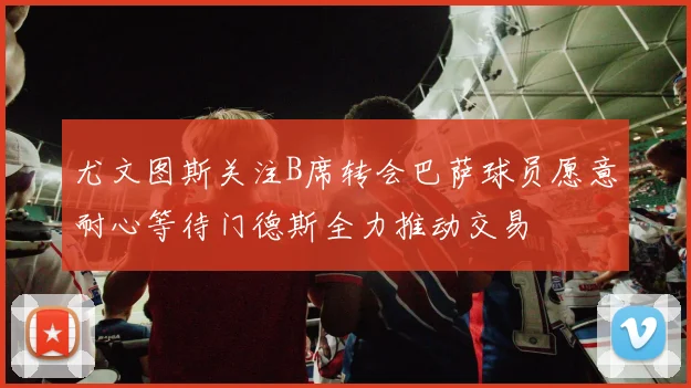 尤文图斯关注B席转会巴萨球员愿意耐心等待门德斯全力推动交易