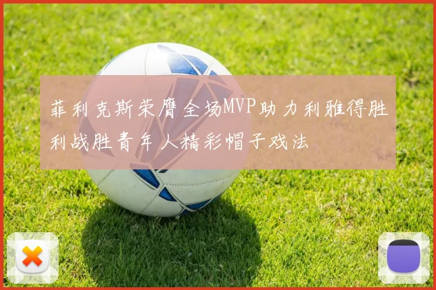 菲利克斯荣膺全场MVP助力利雅得胜利战胜青年人精彩帽子戏法