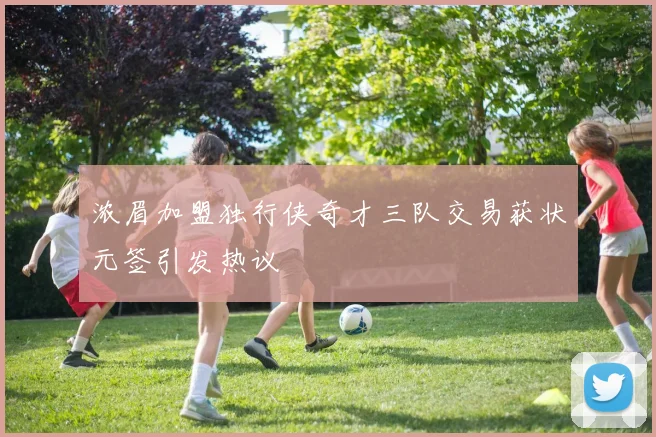 浓眉加盟独行侠奇才三队交易获状元签引发热议