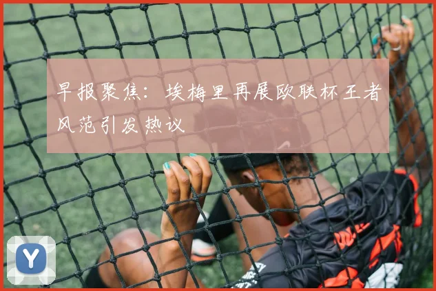 早报聚焦：埃梅里再展欧联杯王者风范引发热议