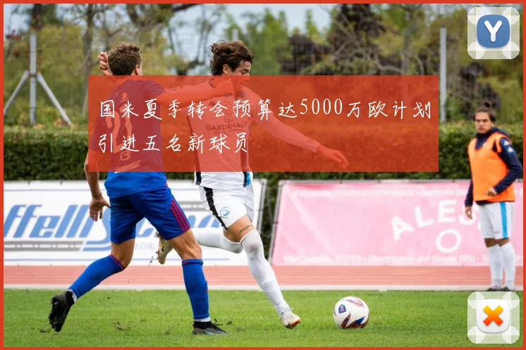 国米夏季转会预算达5000万欧计划引进五名新球员