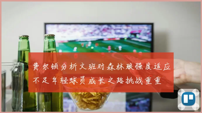 费尔顿分析文班对森林狼强度适应不足年轻球员成长之路挑战重重