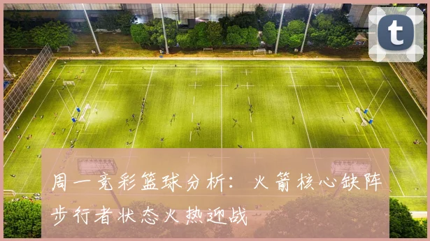 周一竞彩篮球分析：火箭核心缺阵步行者状态火热迎战