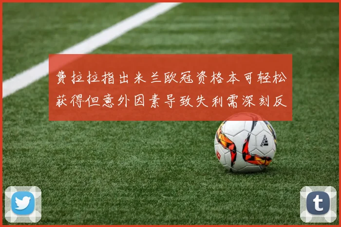 费拉拉指出米兰欧冠资格本可轻松获得但意外因素导致失利需深刻反思