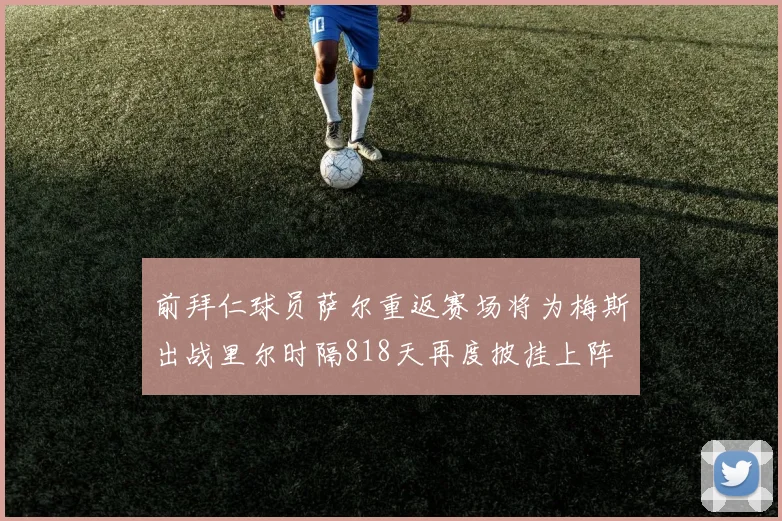 前拜仁球员萨尔重返赛场将为梅斯出战里尔时隔818天再度披挂上阵