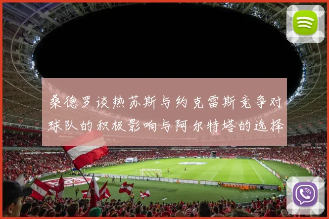 桑德罗谈热苏斯与约克雷斯竞争对球队的积极影响与阿尔特塔的选择难题