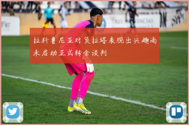 拉科鲁尼亚对莫拉塔表现出兴趣尚未启动正式转会谈判