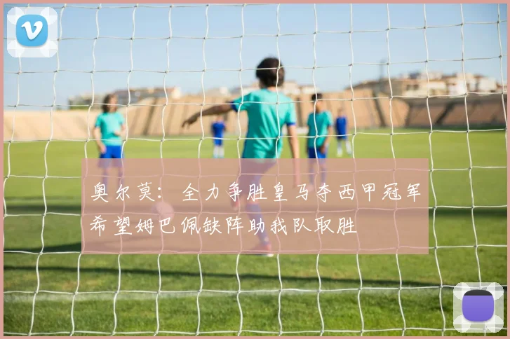 奥尔莫：全力争胜皇马夺西甲冠军希望姆巴佩缺阵助我队取胜