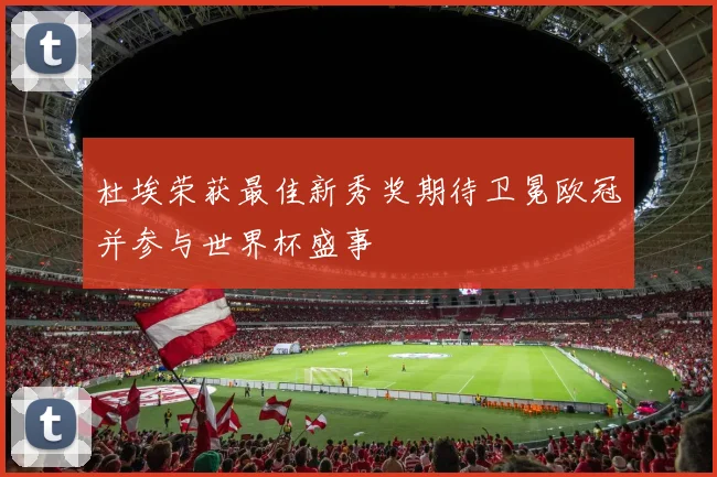 杜埃荣获最佳新秀奖期待卫冕欧冠并参与世界杯盛事