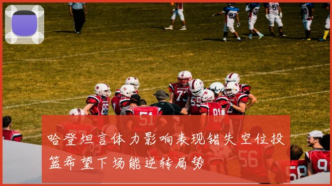 哈登坦言体力影响表现错失空位投篮希望下场能逆转局势