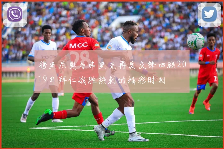 穆里尼奥与弗里克再度交锋回顾2019年拜仁战胜热刺的精彩时刻