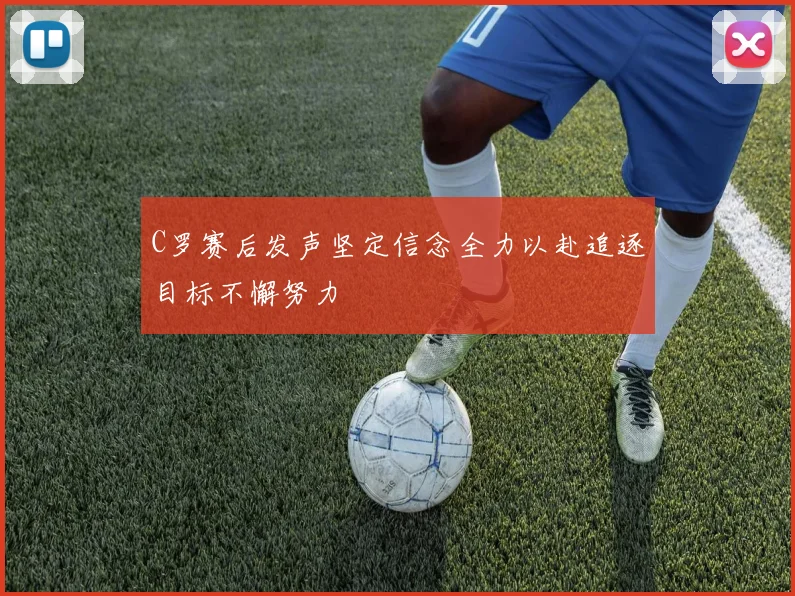 C罗赛后发声坚定信念全力以赴追逐目标不懈努力
