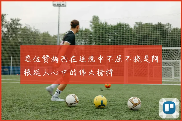 恩佐赞梅西在逆境中不屈不挠是阿根廷人心中的伟大榜样